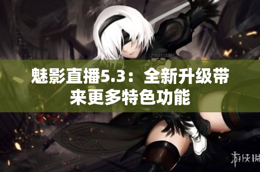 魅影直播5.3：全新升级带来更多特色功能