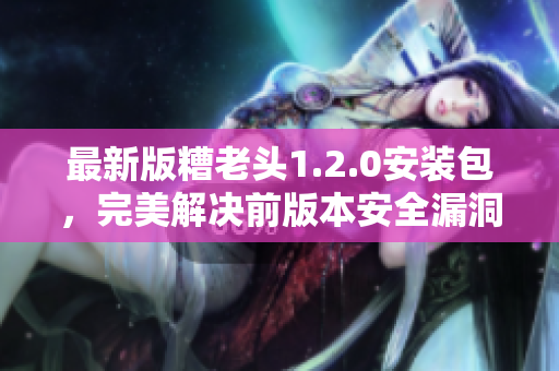 最新版糟老头1.2.0安装包，完美解决前版本安全漏洞