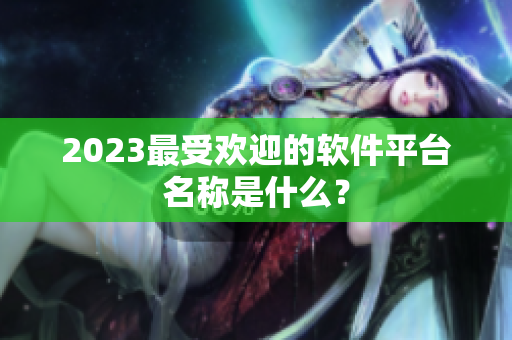 2023最受欢迎的软件平台名称是什么？