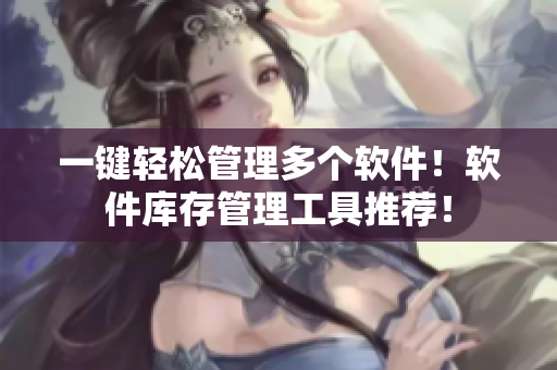 一键轻松管理多个软件！软件库存管理工具推荐！