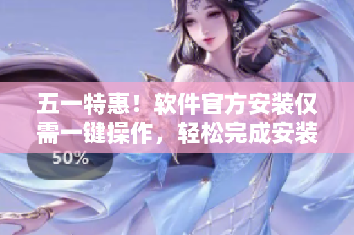五一特惠！软件官方安装仅需一键操作，轻松完成安装教程