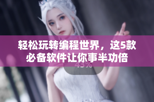 轻松玩转编程世界，这5款必备软件让你事半功倍