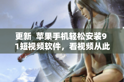 更新  苹果手机轻松安装9 1短视频软件，看视频从此更便捷！