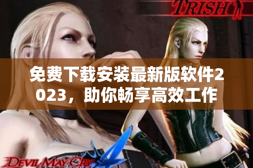 免费下载安装最新版软件2023，助你畅享高效工作