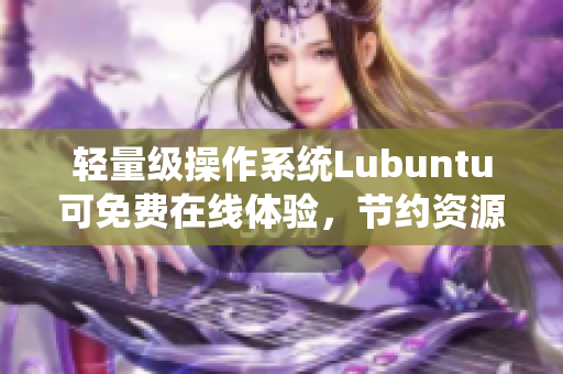 轻量级操作系统Lubuntu可免费在线体验，节约资源轻松安装
