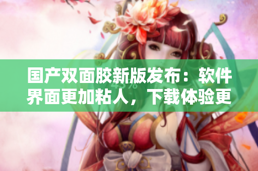 国产双面胶新版发布：软件界面更加粘人，下载体验更佳