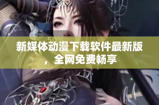新媒体动漫下载软件最新版，全网免费畅享