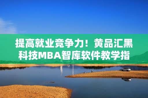提高就业竞争力！黄品汇黑科技MBA智库软件教学指南