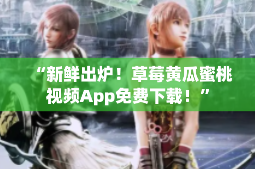 “新鲜出炉！草莓黄瓜蜜桃视频App免费下载！”
