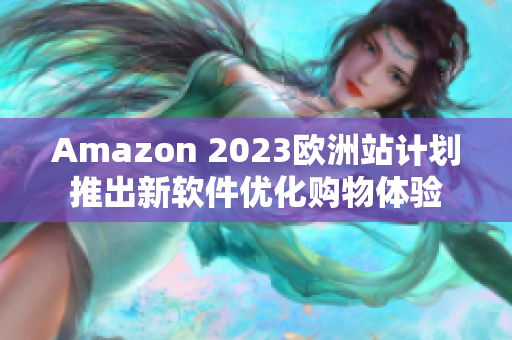 Amazon 2023欧洲站计划推出新软件优化购物体验