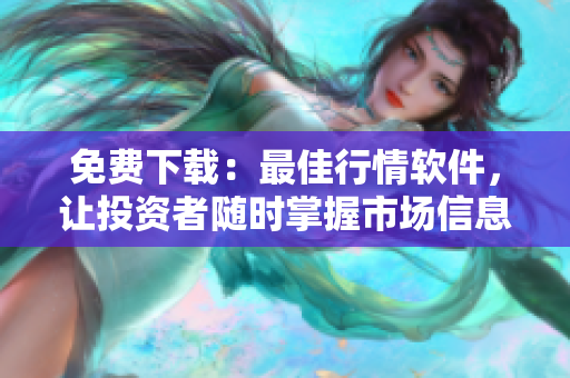 免费下载：最佳行情软件，让投资者随时掌握市场信息
