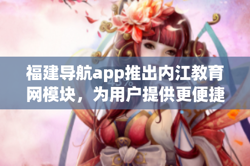 福建导航app推出内江教育网模块，为用户提供更便捷的教育资讯浏览