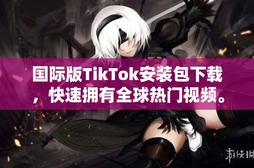 国际版TikTok安装包下载，快速拥有全球热门视频。