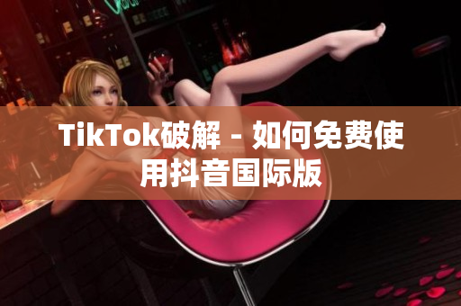 TikTok破解 - 如何免费使用抖音国际版