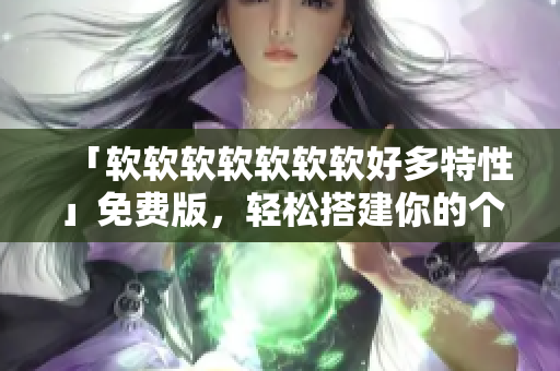 「软软软软软软软好多特性」免费版，轻松搭建你的个人网站