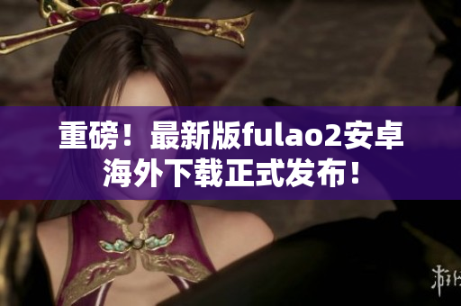 重磅！最新版fulao2安卓海外下载正式发布！