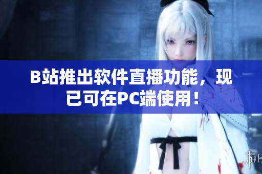 B站推出软件直播功能，现已可在PC端使用！