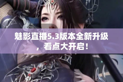 魅影直播5.3版本全新升级，看点大开启！