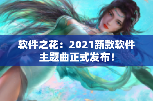软件之花：2021新款软件主题曲正式发布！