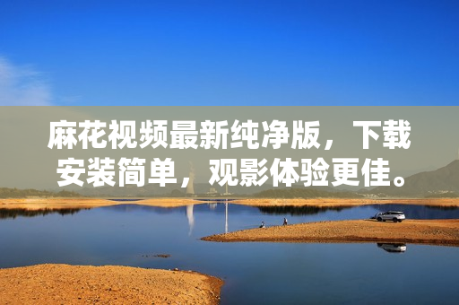 麻花视频最新纯净版，下载安装简单，观影体验更佳。