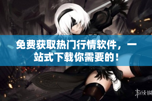 免费获取热门行情软件，一站式下载你需要的！