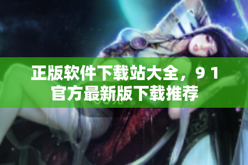 正版软件下载站大全，9 1官方最新版下载推荐