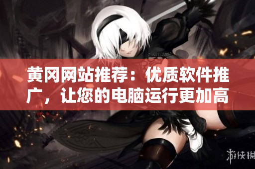 黄冈网站推荐：优质软件推广，让您的电脑运行更加高效