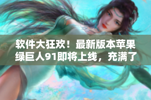 软件大狂欢！最新版本苹果绿巨人91即将上线，充满了香蕉草莓般的惊喜！