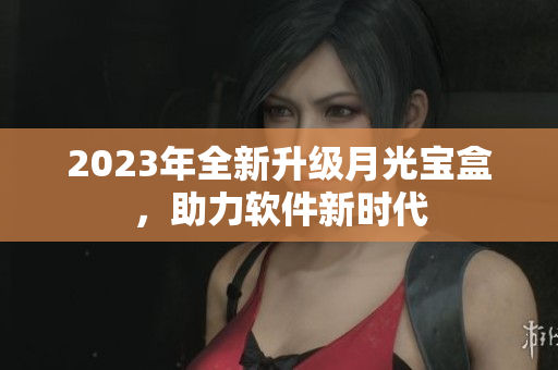 2023年全新升级月光宝盒，助力软件新时代