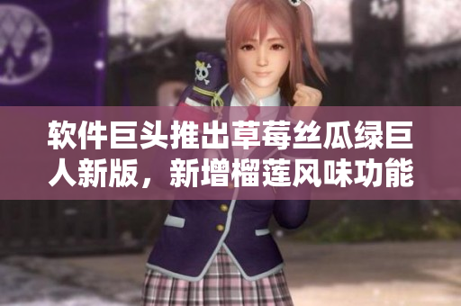 软件巨头推出草莓丝瓜绿巨人新版，新增榴莲风味功能