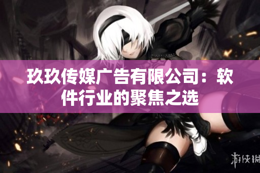 玖玖传媒广告有限公司：软件行业的聚焦之选
