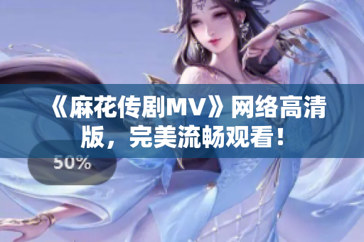 《麻花传剧MV》网络高清版，完美流畅观看！