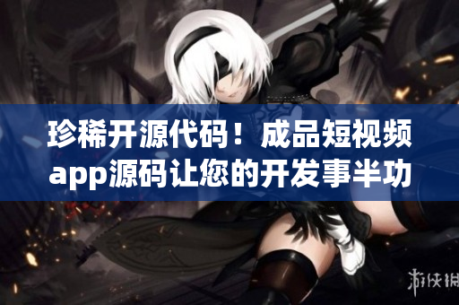 珍稀开源代码！成品短视频app源码让您的开发事半功倍