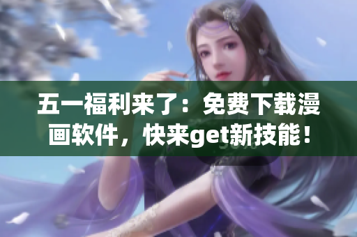 五一福利来了：免费下载漫画软件，快来get新技能！