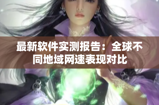 最新软件实测报告：全球不同地域网速表现对比