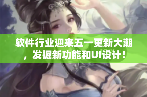 软件行业迎来五一更新大潮，发掘新功能和UI设计！