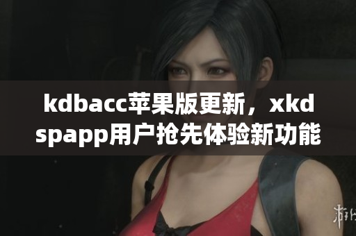 kdbacc苹果版更新，xkdspapp用户抢先体验新功能