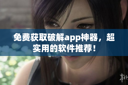 免费获取破解app神器，超实用的软件推荐！
