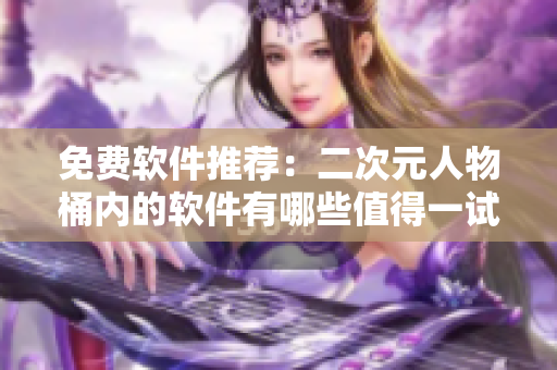 免费软件推荐：二次元人物桶内的软件有哪些值得一试？