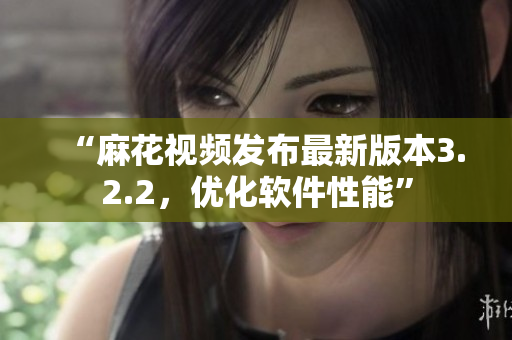 “麻花视频发布最新版本3.2.2，优化软件性能”
