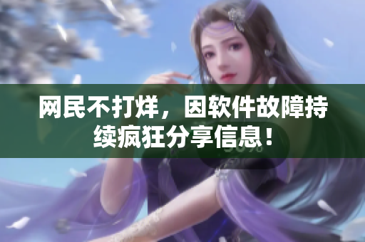 网民不打烊，因软件故障持续疯狂分享信息！