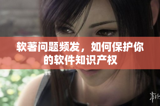 软著问题频发，如何保护你的软件知识产权