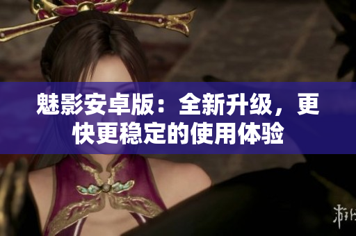 魅影安卓版：全新升级，更快更稳定的使用体验