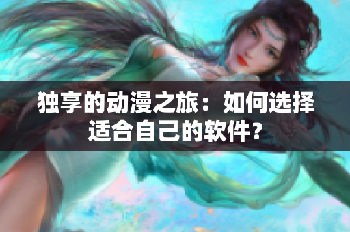 独享的动漫之旅：如何选择适合自己的软件？