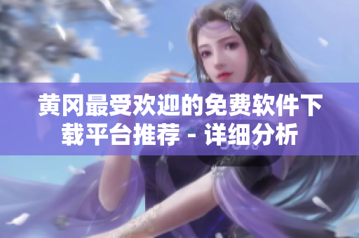 黄冈最受欢迎的免费软件下载平台推荐 - 详细分析