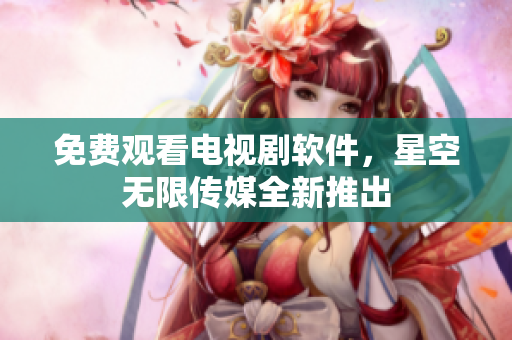 免费观看电视剧软件，星空无限传媒全新推出