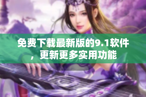 免费下载最新版的9.1软件，更新更多实用功能