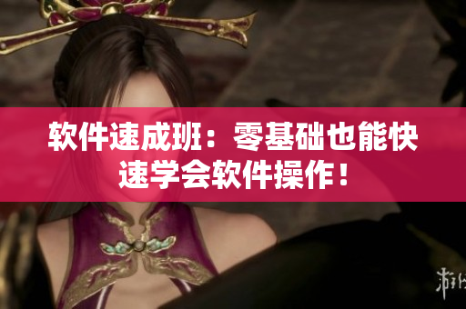 软件速成班：零基础也能快速学会软件操作！