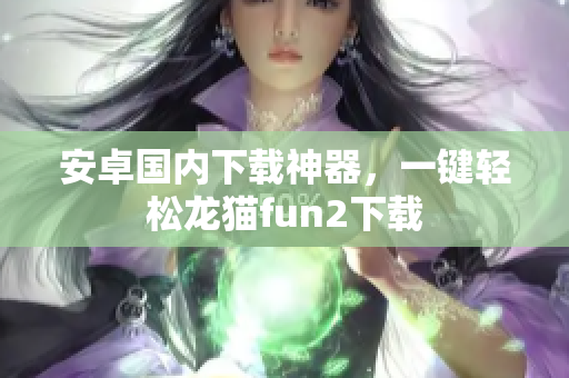 安卓国内下载神器，一键轻松龙猫fun2下载