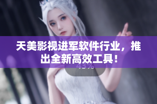 天美影视进军软件行业，推出全新高效工具！
